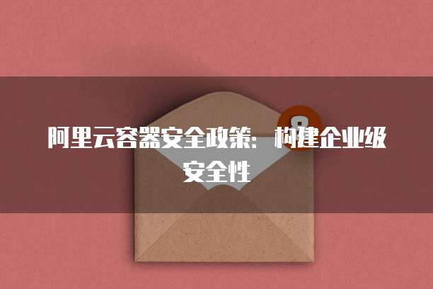阿里云容器安全政策:构建企业级安全性