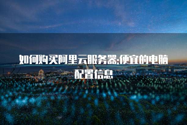 如何购买阿里云服务器:便宜的电脑配置信息