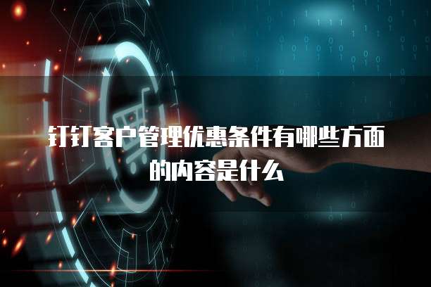 钉钉客户管理优惠条件有哪些方面的内容是什么
