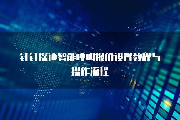钉钉探迹智能呼叫报价设置教程与操作流程