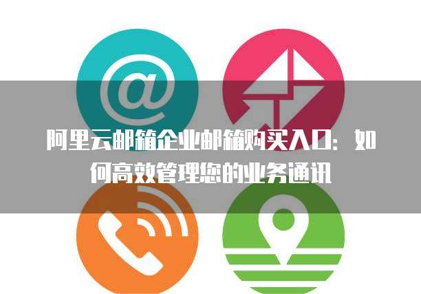 阿里云邮箱企业邮箱购买入口:如何高效管理您的业务通讯