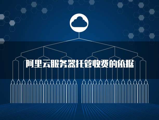 阿里云服务器托管收费的依据
