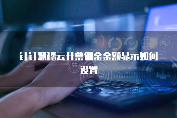 钉钉慧穗云开票佣金金额显示如何设置