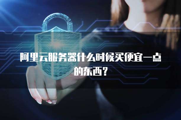 阿里云服务器什么时候买便宜一点的东西？