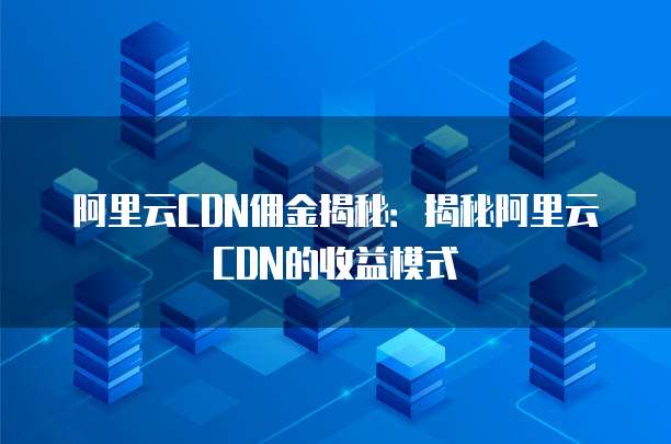 阿里云CDN佣金揭秘:揭秘阿里云CDN的收益模式