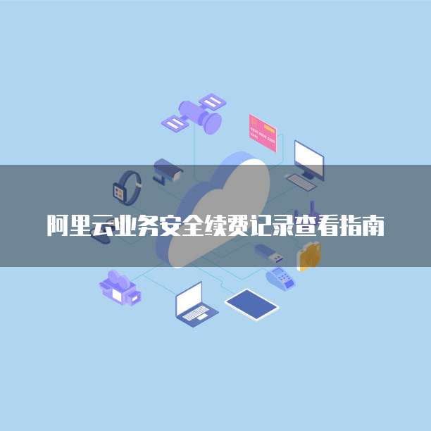 阿里云业务安全续费记录查看指南