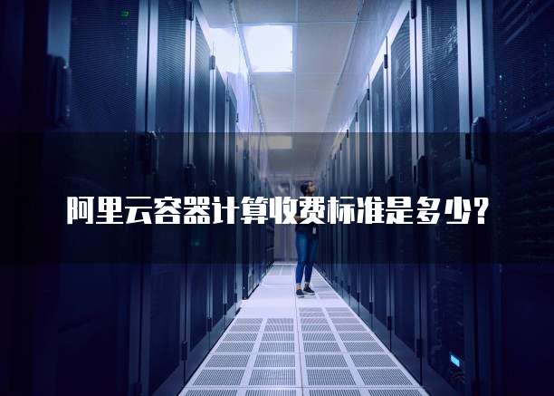 阿里云容器计算收费标准是多少?