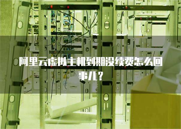 阿里云虚拟主机到期没续费怎么回事儿?