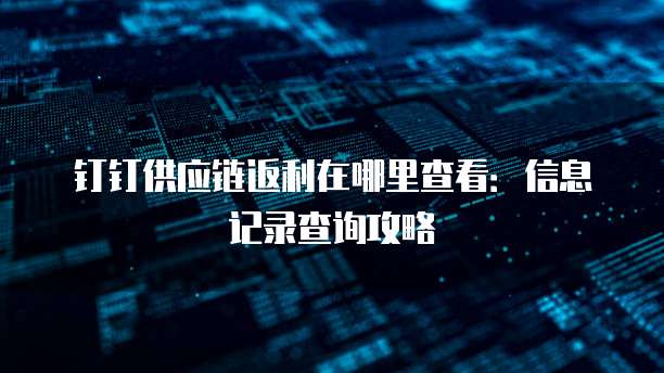 钉钉供应链返利在哪里查看:信息记录查询攻略