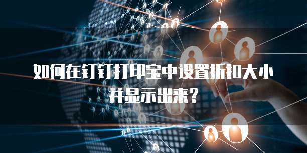 如何在钉钉打印宝中设置折扣大小并显示出来?