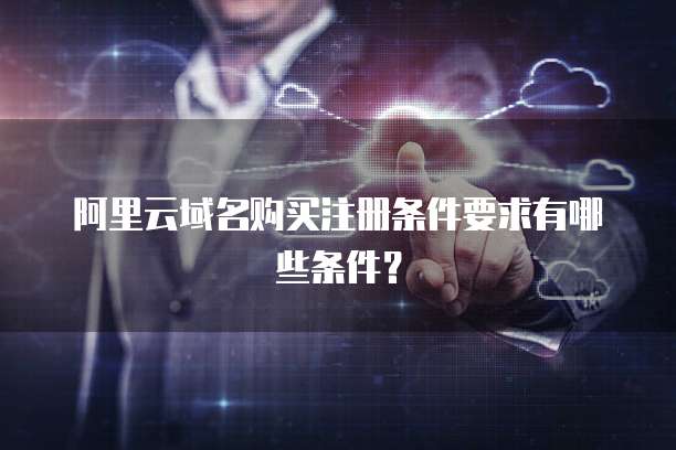 阿里云域名购买注册条件要求有哪些条件?