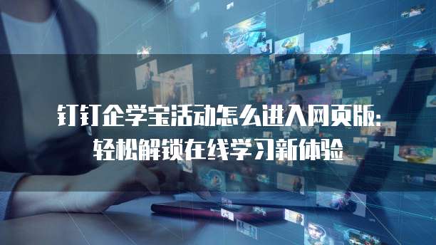 钉钉企学宝活动怎么进入网页版：轻松解锁在线学习新体验