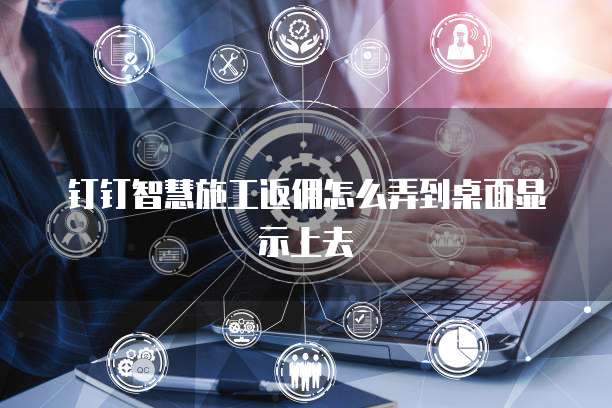 钉钉智慧施工返佣怎么弄到桌面显示上去