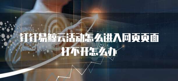 钉钉易鲸云活动怎么进入网页页面打不开怎么办