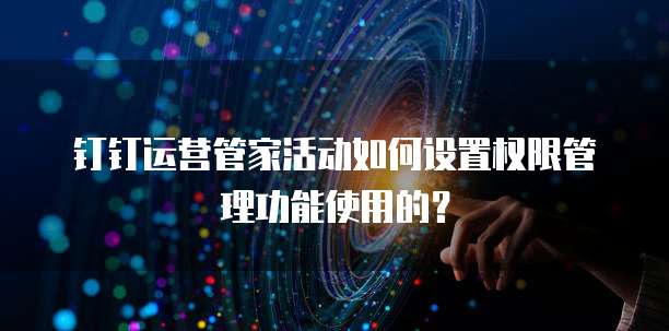 钉钉运营管家活动如何设置权限管理功能使用的?