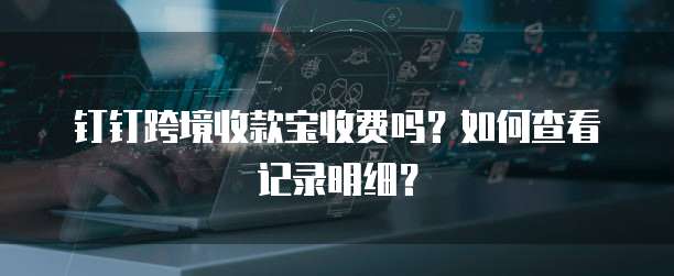 钉钉跨境收款宝收费吗？如何查看记录明细？
