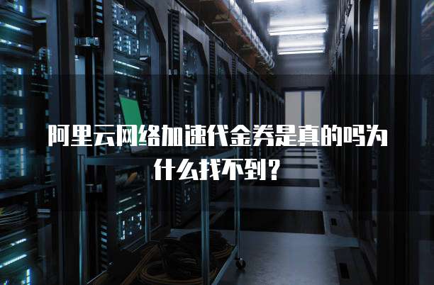 阿里云网络加速代金券是真的吗为什么找不到?