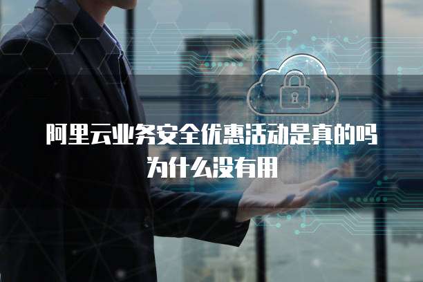 阿里云业务安全优惠活动是真的吗为什么没有用
