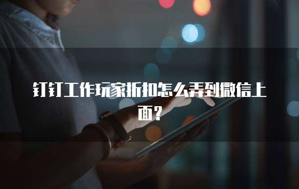 钉钉工作玩家折扣怎么弄到微信上面?