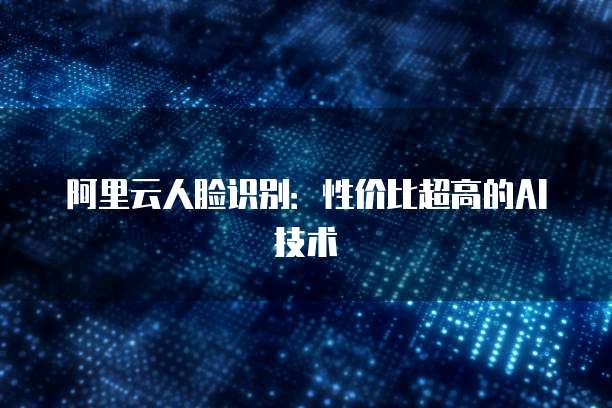 阿里云人脸识别:性价比超高的AI技术