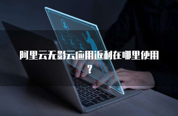 阿里云无影云应用返利在哪里使用?