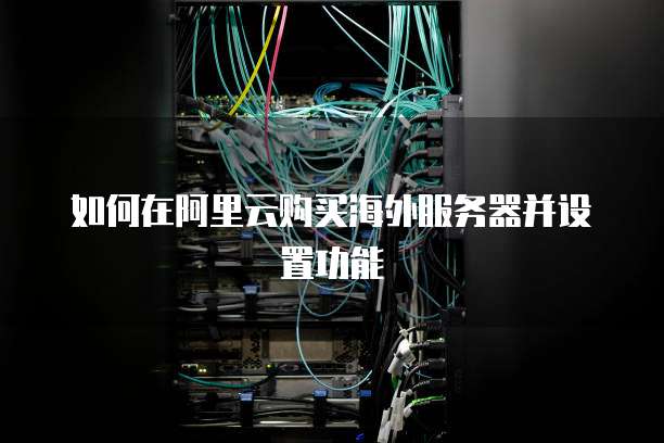如何在阿里云购买海外服务器并设置功能