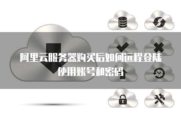 阿里云服务器购买后如何远程登陆使用账号和密码
