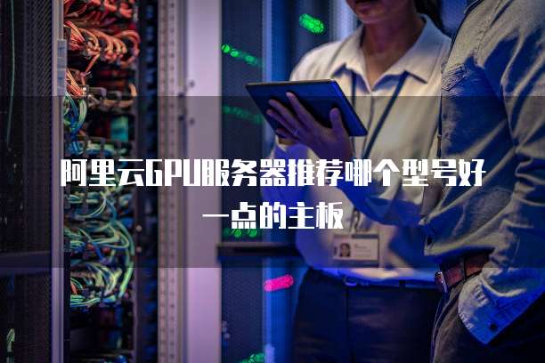阿里云GPU服务器推荐哪个型号好一点的主板