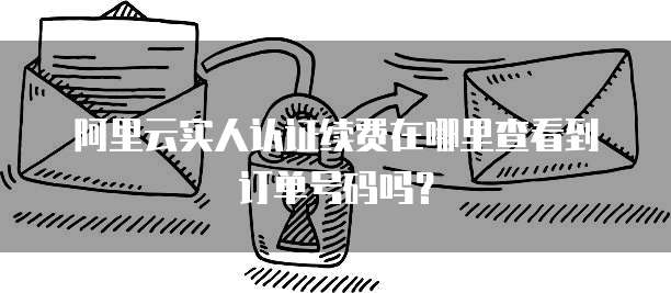 阿里云实人认证续费在哪里查看到订单号码吗?