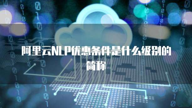 阿里云NLP优惠条件是什么级别的简称