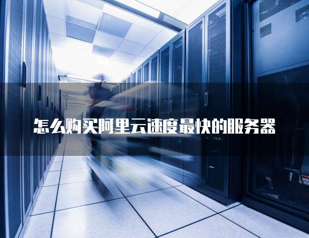 怎么购买阿里云速度最快的服务器