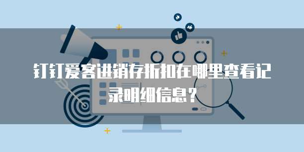 钉钉爱客进销存折扣在哪里查看记录明细信息?