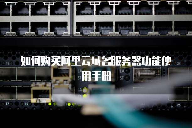 如何购买阿里云域名服务器功能使用手册