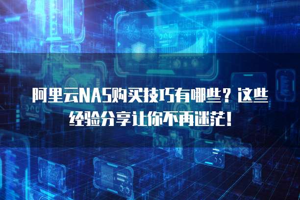 阿里云NAS购买技巧有哪些?这些经验分享让你不再迷茫!