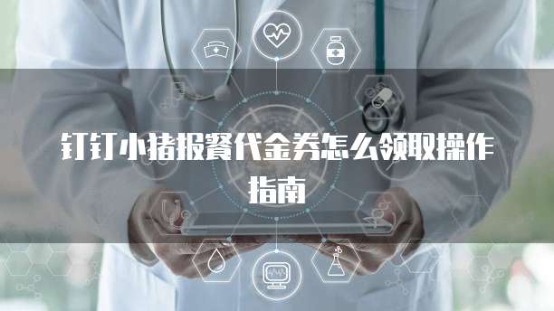 钉钉小猪报餐代金券怎么领取操作指南