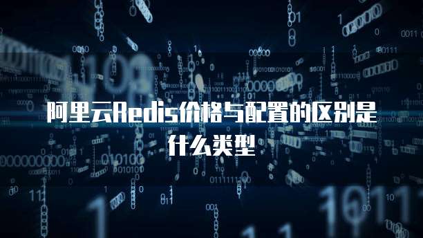 阿里云Redis价格与配置的区别是什么类型