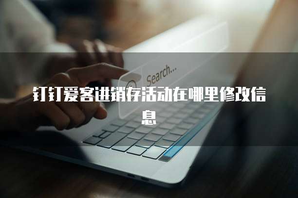 钉钉爱客进销存活动在哪里修改信息