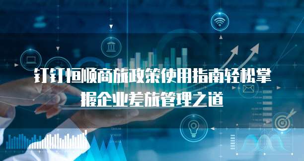 钉钉恒顺商旅政策使用指南轻松掌握企业差旅管理之道