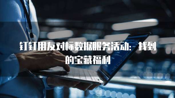 钉钉用友对标数据服务活动:找到的宝藏福利