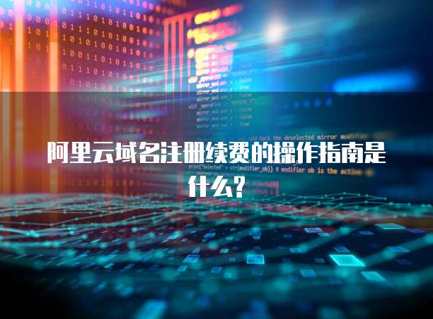 阿里云域名注册续费的操作指南是什么?
