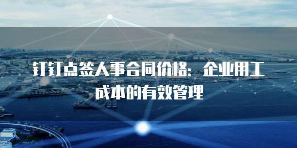 钉钉点签人事合同价格:企业用工成本的有效管理