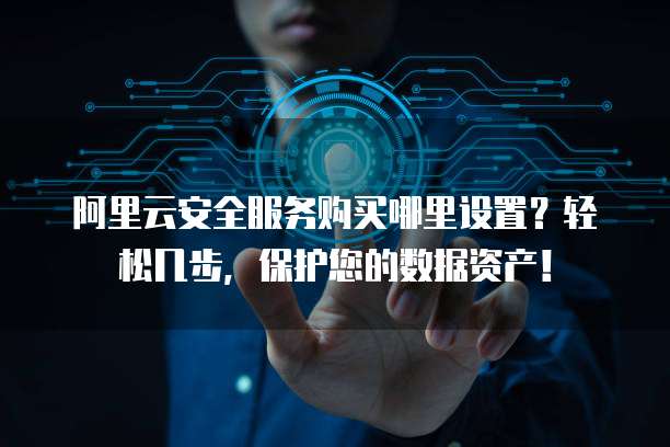 阿里云安全服务购买哪里设置?轻松几步,保护您的数据资产!