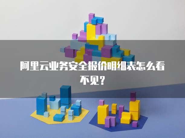 阿里云业务安全报价明细表怎么看不见?
