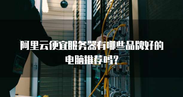 阿里云便宜服务器有哪些品牌好的电脑推荐吗?