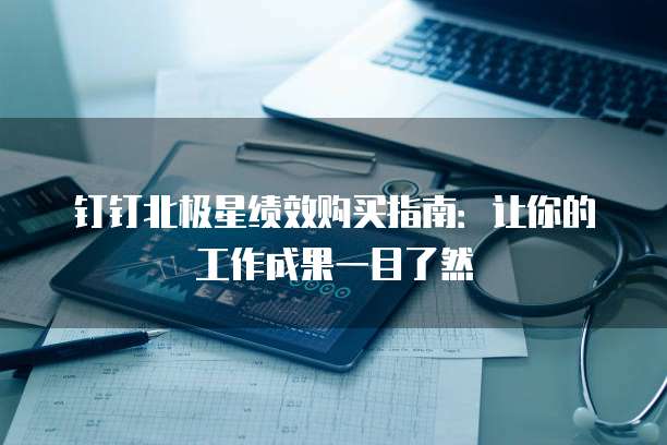 钉钉北极星绩效购买指南:让你的工作成果一目了然