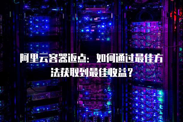 阿里云容器返点:如何通过最佳方法获取到最佳收益?