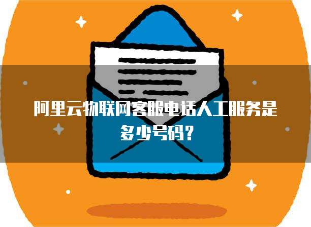阿里云物联网客服电话人工服务是多少号码?