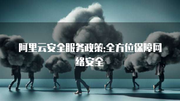 阿里云安全服务政策:全方位保障网络安全