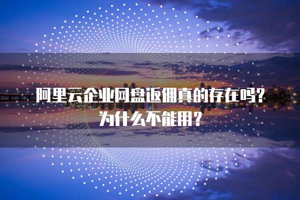 阿里云企业网盘返佣真的存在吗?为什么不能用?