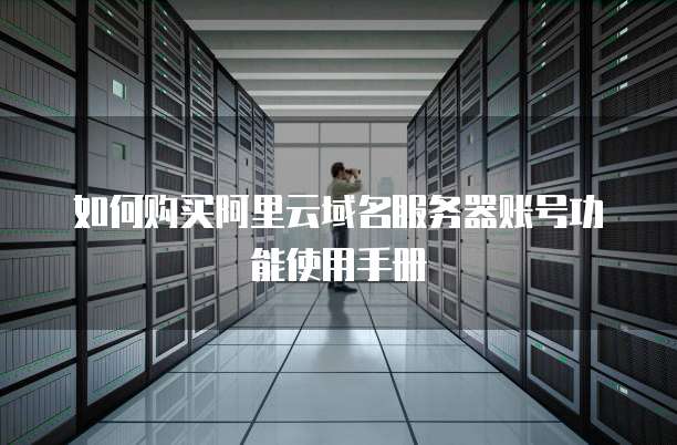 如何购买阿里云域名服务器账号功能使用手册